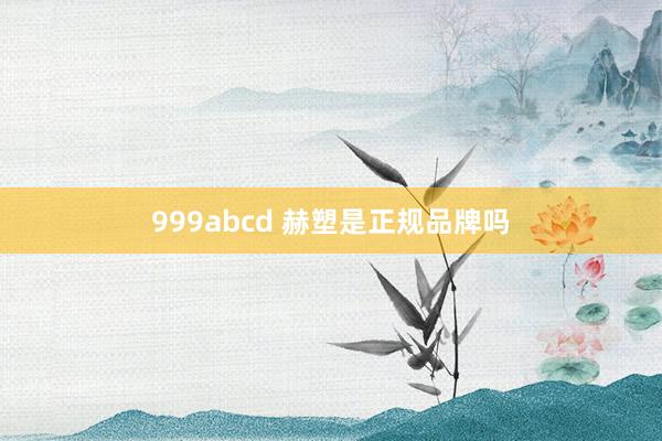 999abcd 赫塑是正规品牌吗