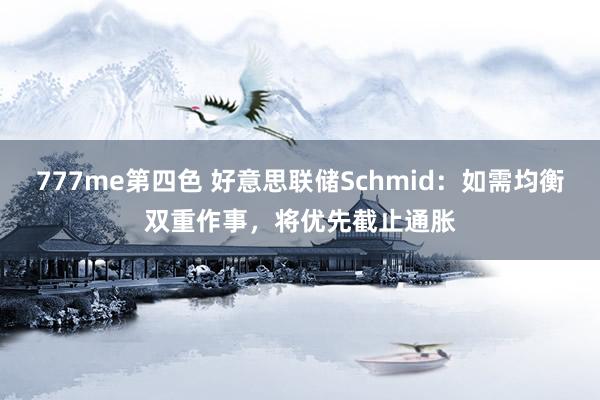 777me第四色 好意思联储Schmid：如需均衡双重作事，将优先截止通胀