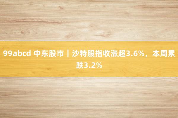 99abcd 中东股市｜沙特股指收涨超3.6%，本周累跌3.2%