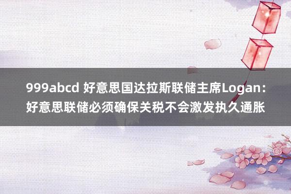 999abcd 好意思国达拉斯联储主席Logan：好意思联储必须确保关税不会激发执久通胀
