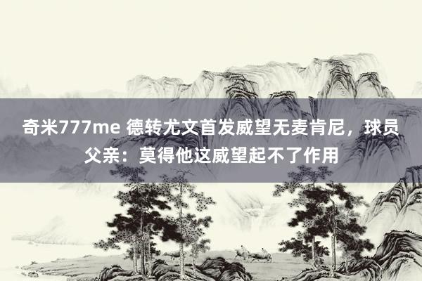 奇米777me 德转尤文首发威望无麦肯尼，球员父亲：莫得他这威望起不了作用