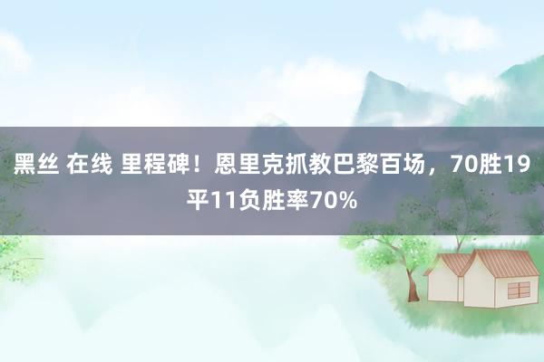 黑丝 在线 里程碑！恩里克抓教巴黎百场，70胜19平11负胜率70%