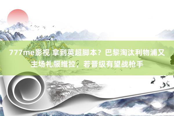 777me影视 拿到英超脚本？巴黎淘汰利物浦又主场礼服维拉，若晋级有望战枪手
