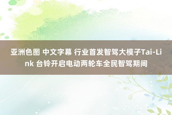 亚洲色图 中文字幕 行业首发智驾大模子Tai-Link 台铃开启电动两轮车全民智驾期间