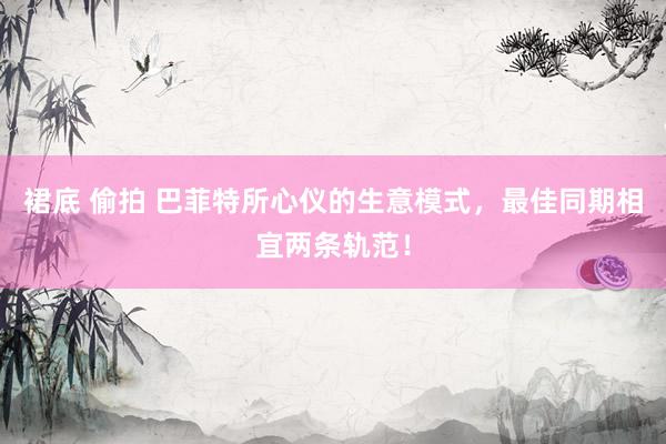 裙底 偷拍 巴菲特所心仪的生意模式，最佳同期相宜两条轨范！