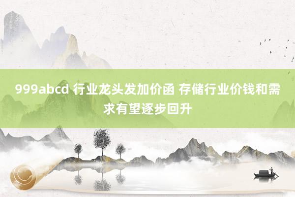 999abcd 行业龙头发加价函 存储行业价钱和需求有望逐步回升