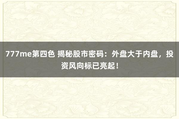 777me第四色 揭秘股市密码：外盘大于内盘，投资风向标已亮起！
