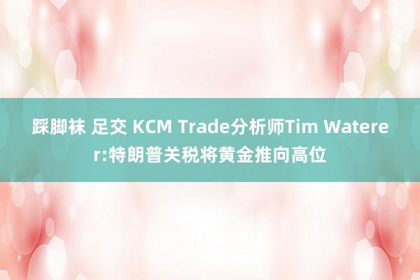 踩脚袜 足交 KCM Trade分析师Tim Waterer:特朗普关税将黄金推向高位