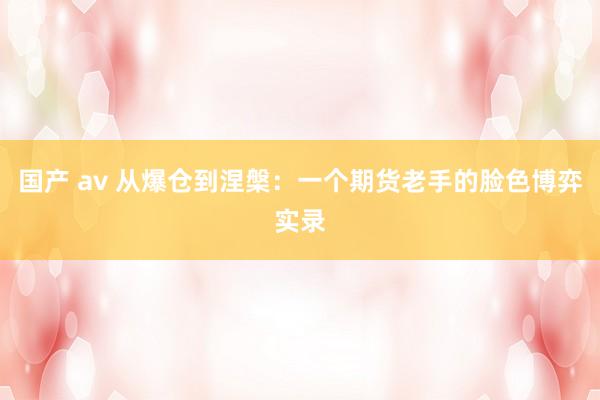 国产 av 从爆仓到涅槃：一个期货老手的脸色博弈实录
