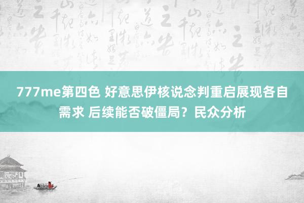 777me第四色 好意思伊核说念判重启展现各自需求 后续能否破僵局？民众分析