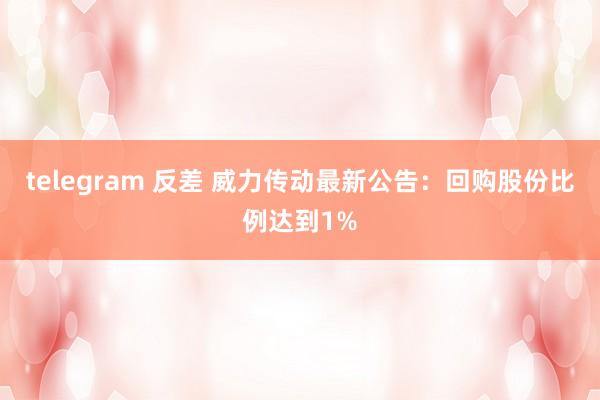 telegram 反差 威力传动最新公告：回购股份比例达到1%