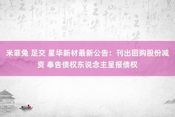 米菲兔 足交 星华新材最新公告：刊出回购股份减资 奉告债权东说念主呈报债权