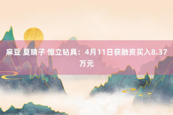 麻豆 夏晴子 恒立钻具：4月11日获融资买入8.37万元