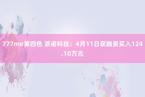 777me第四色 派诺科技：4月11日获融资买入124.10万元