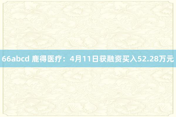 66abcd 鹿得医疗：4月11日获融资买入52.28万元
