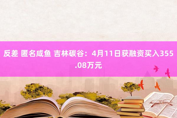 反差 匿名咸鱼 吉林碳谷：4月11日获融资买入355.08万元