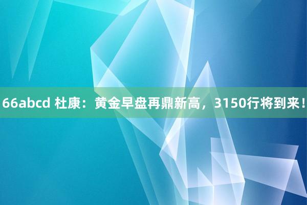 66abcd 杜康：黄金早盘再鼎新高，3150行将到来！