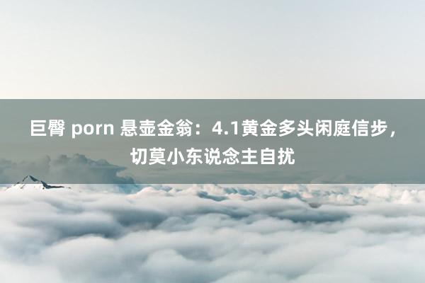 巨臀 porn 悬壶金翁：4.1黄金多头闲庭信步，切莫小东说念主自扰