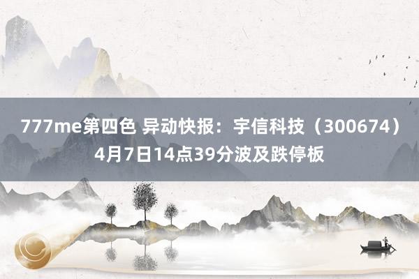 777me第四色 异动快报：宇信科技（300674）4月7日14点39分波及跌停板