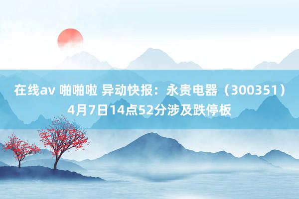 在线av 啪啪啦 异动快报：永贵电器（300351）4月7日14点52分涉及跌停板