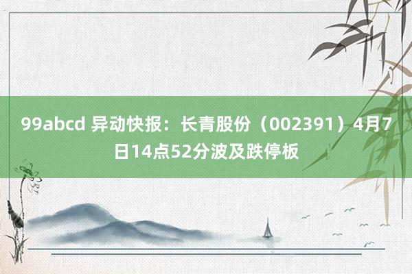 99abcd 异动快报：长青股份（002391）4月7日14点52分波及跌停板
