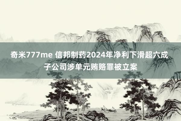 奇米777me 信邦制药2024年净利下滑超六成 子公司涉单元贿赂罪被立案