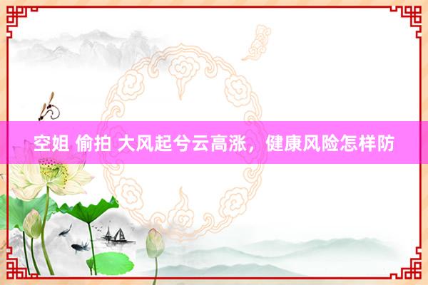 空姐 偷拍 大风起兮云高涨，健康风险怎样防
