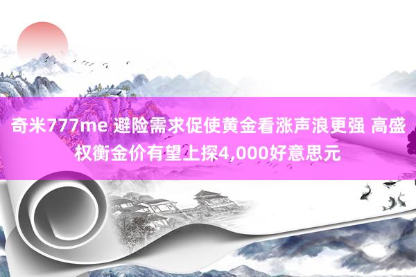 奇米777me 避险需求促使黄金看涨声浪更强 高盛权衡金价有望上探4，000好意思元