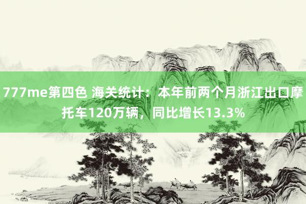 777me第四色 海关统计：本年前两个月浙江出口摩托车120万辆，同比增长13.3%