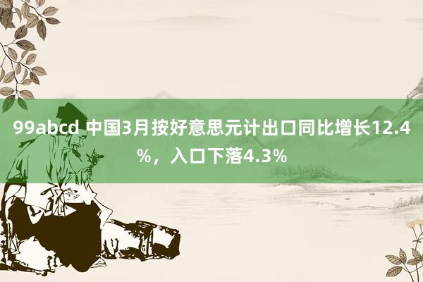 99abcd 中国3月按好意思元计出口同比增长12.4%，入口下落4.3%