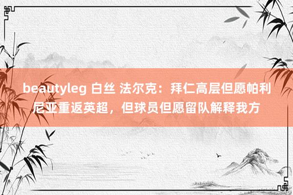 beautyleg 白丝 法尔克：拜仁高层但愿帕利尼亚重返英超，但球员但愿留队解释我方