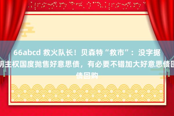 66abcd 救火队长！贝森特“救市”：没字据标明主权国度抛售好意思债，有必要不错加大好意思债回购
