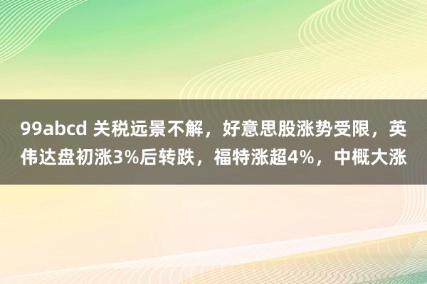 99abcd 关税远景不解，好意思股涨势受限，英伟达盘初涨3%后转跌，福特涨超4%，中概大涨