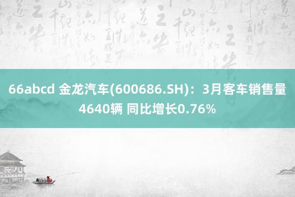 66abcd 金龙汽车(600686.SH)：3月客车销售量4640辆 同比增长0.76%
