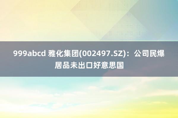 999abcd 雅化集团(002497.SZ)：公司民爆居品未出口好意思国