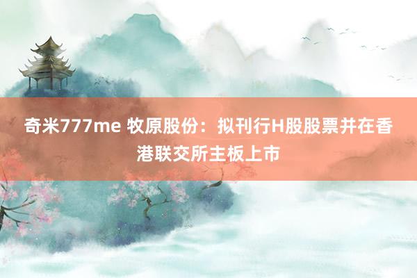 奇米777me 牧原股份：拟刊行H股股票并在香港联交所主板上市