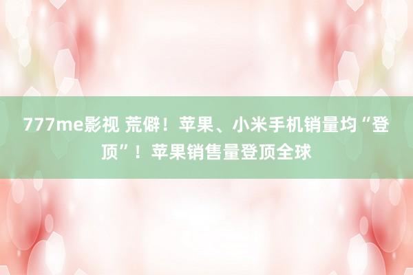 777me影视 荒僻！苹果、小米手机销量均“登顶”！苹果销售量登顶全球