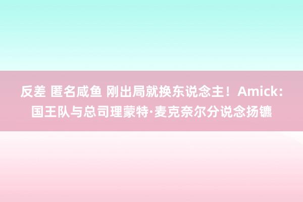反差 匿名咸鱼 刚出局就换东说念主！Amick：国王队与总司理蒙特·麦克奈尔分说念扬镳