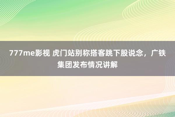 777me影视 虎门站别称搭客跳下股说念，广铁集团发布情况讲解