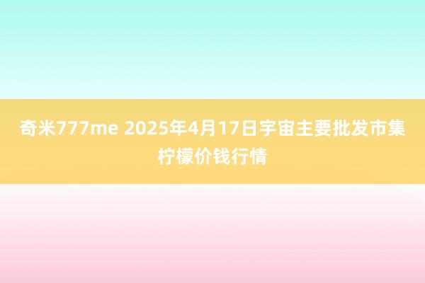 奇米777me 2025年4月17日宇宙主要批发市集柠檬价钱行情
