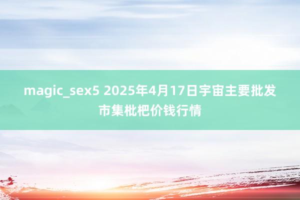 magic_sex5 2025年4月17日宇宙主要批发市集枇杷价钱行情