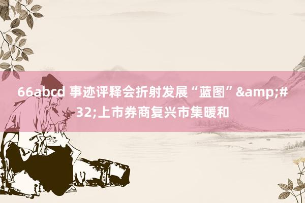 66abcd 事迹评释会折射发展“蓝图”&#32;上市券商复兴市集暖和