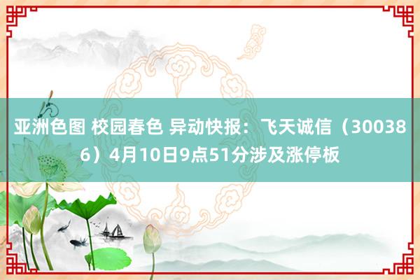 亚洲色图 校园春色 异动快报：飞天诚信（300386）4月10日9点51分涉及涨停板