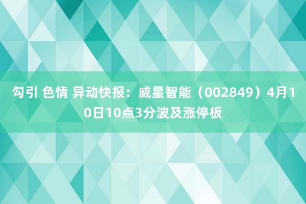 勾引 色情 异动快报：威星智能（002849）4月10日10点3分波及涨停板