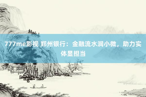 777me影视 郑州银行：金融流水润小微，助力实体显担当