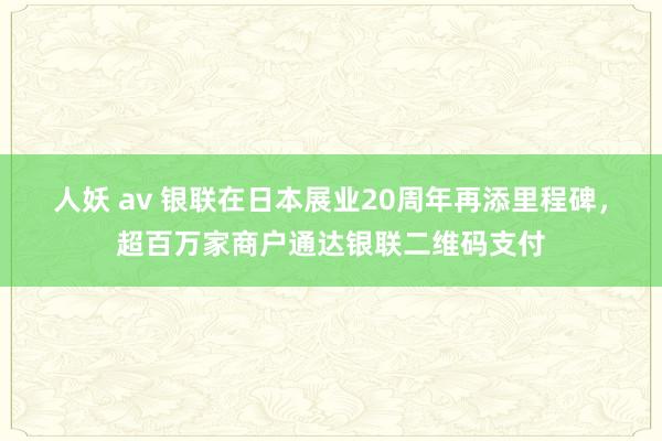 人妖 av 银联在日本展业20周年再添里程碑，超百万家商户通达银联二维码支付