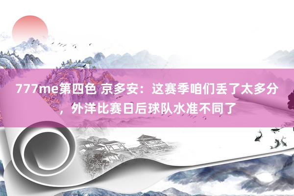 777me第四色 京多安：这赛季咱们丢了太多分，外洋比赛日后球队水准不同了