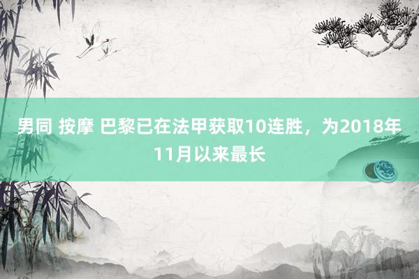男同 按摩 巴黎已在法甲获取10连胜，为2018年11月以来最长