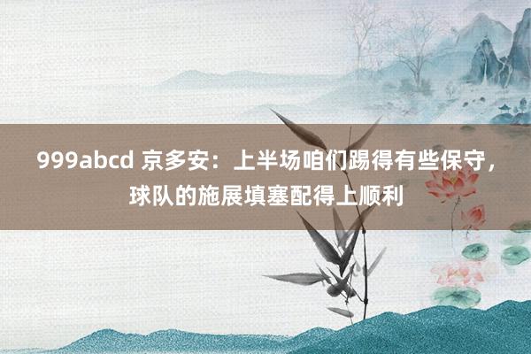 999abcd 京多安：上半场咱们踢得有些保守，球队的施展填塞配得上顺利