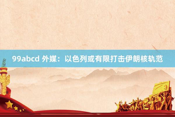 99abcd 外媒：以色列或有限打击伊朗核轨范